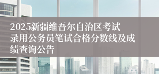 2025新疆维吾尔自治区考试录用公务员笔试合格分数线及成绩查询公告