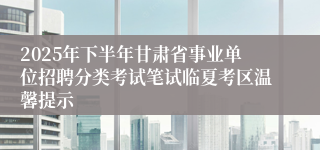 2025年下半年甘肃省事业单位招聘分类考试笔试临夏考区温馨提示