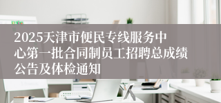 2025天津市便民专线服务中心第一批合同制员工招聘总成绩公告及体检通知