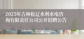 2025年吉林松辽水利水电咨询有限责任公司公开招聘公告