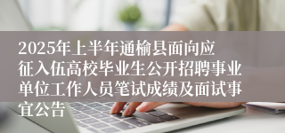 2025年上半年通榆县面向应征入伍高校毕业生公开招聘事业单位工作人员笔试成绩及面试事宜公告