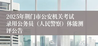 2025年荆门市公安机关考试录用公务员（人民警察）体能测评公告