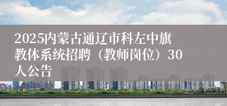 2025内蒙古通辽市科左中旗教体系统招聘（教师岗位）30人公告