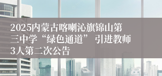 2025内蒙古喀喇沁旗锦山第三中学“绿色通道” 引进教师3人第二次公告