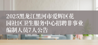 2025黑龙江黑河市爱辉区花园社区卫生服务中心招聘非事业编制人员7人公告