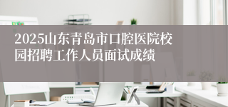2025山东青岛市口腔医院校园招聘工作人员面试成绩