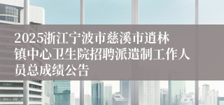 2025浙江宁波市慈溪市逍林镇中心卫生院招聘派遣制工作人员总成绩公告