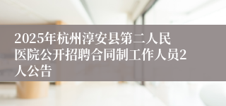 2025年杭州淳安县第二人民医院公开招聘合同制工作人员2人公告