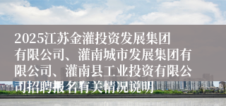 2025江苏金灌投资发展集团有限公司、灌南城市发展集团有限公司、灌南县工业投资有限公司招聘报名有关情况说明