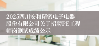 2025四川安和精密电子电器股份有限公司关于招聘PE工程师岗测试成绩公示
