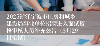 2025浙江宁波市住房和城乡建设局事业单位招聘进入面试资格审核人员补充公告（3月29日笔试）