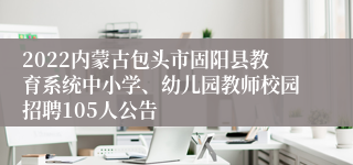 2022内蒙古包头市固阳县教育系统中小学、幼儿园教师校园招聘105人公告