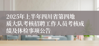 2025年上半年四川省第四地质大队考核招聘工作人员考核成绩及体检事项公告