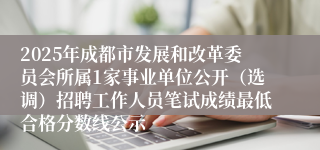 2025年成都市发展和改革委员会所属1家事业单位公开（选调）招聘工作人员笔试成绩最低合格分数线公示
