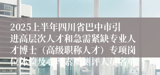 2025上半年四川省巴中市引进高层次人才和急需紧缺专业人才博士（高级职称人才）专项岗位体检及心理素质测评人员名单