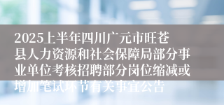 2025上半年四川广元市旺苍县人力资源和社会保障局部分事业单位考核招聘部分岗位缩减或增加笔试环节有关事宜公告