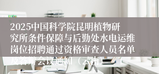 2025中国科学院昆明植物研究所条件保障与后勤处水电运维岗位招聘通过资格审查人员名单及答辩会议通知（云南）