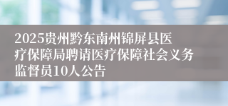 2025贵州黔东南州锦屏县医疗保障局聘请医疗保障社会义务监督员10人公告