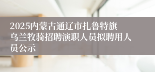 2025内蒙古通辽市扎鲁特旗乌兰牧骑招聘演职人员拟聘用人员公示