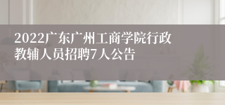 2022广东广州工商学院行政教辅人员招聘7人公告