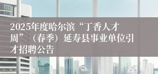 2025年度哈尔滨“丁香人才周”（春季）延寿县事业单位引才招聘公告