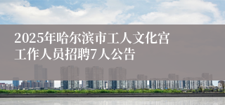 2025年哈尔滨市工人文化宫工作人员招聘7人公告