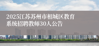 2025江苏苏州市相城区教育系统招聘教师30人公告