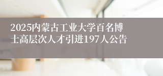 2025内蒙古工业大学百名博士高层次人才引进197人公告