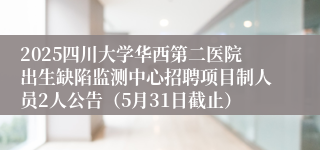 2025四川大学华西第二医院出生缺陷监测中心招聘项目制人员2人公告（5月31日截止）