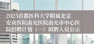 2025首都医科大学附属北京安贞医院南充医院南充市中心医院招聘计划（一）拟聘人员公示（四川）
