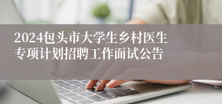 2024包头市大学生乡村医生专项计划招聘工作面试公告