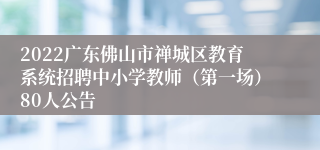 2022广东佛山市禅城区教育系统招聘中小学教师（第一场）80人公告