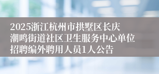 2025浙江杭州市拱墅区长庆潮鸣街道社区卫生服务中心单位招聘编外聘用人员1人公告