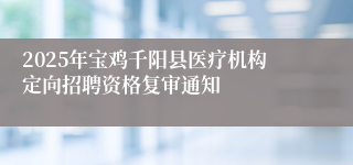 2025年宝鸡千阳县医疗机构定向招聘资格复审通知
