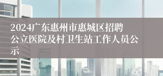 2024广东惠州市惠城区招聘公立医院及村卫生站工作人员公示