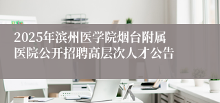 2025年滨州医学院烟台附属医院公开招聘高层次人才公告