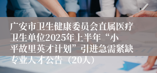 广安市卫生健康委员会直属医疗卫生单位2025年上半年“小平故里英才计划”引进急需紧缺专业人才公告（20人）