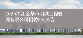 2025浙江金华市明城工程管理有限公司招聘3人公告