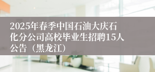 2025年春季中国石油大庆石化分公司高校毕业生招聘15人公告（黑龙江）