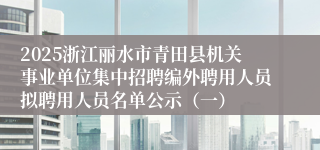 2025浙江丽水市青田县机关事业单位集中招聘编外聘用人员拟聘用人员名单公示（一）