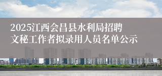 2025江西会昌县水利局招聘文秘工作者拟录用人员名单公示
