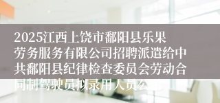 2025江西上饶市鄱阳县乐果劳务服务有限公司招聘派遣给中共鄱阳县纪律检查委员会劳动合同制驾驶员拟录用人员公示