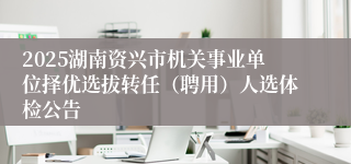 2025湖南资兴市机关事业单位择优选拔转任（聘用）人选体检公告