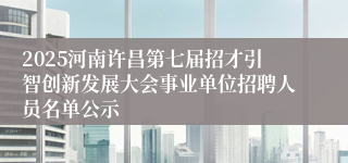 2025河南许昌第七届招才引智创新发展大会事业单位招聘人员名单公示