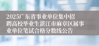 2025广东省事业单位集中招聘高校毕业生湛江市麻章区属事业单位笔试合格分数线公告