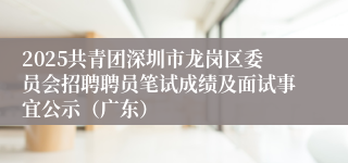 2025共青团深圳市龙岗区委员会招聘聘员笔试成绩及面试事宜公示（广东）