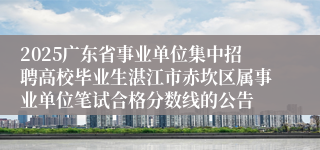 2025广东省事业单位集中招聘高校毕业生湛江市赤坎区属事业单位笔试合格分数线的公告