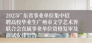 2025广东省事业单位集中招聘高校毕业生广州市文学艺术界联合会直属事业单位资格复审及面试安排公告