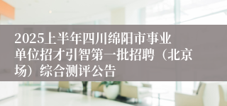 2025上半年四川绵阳市事业单位招才引智第一批招聘（北京场）综合测评公告
