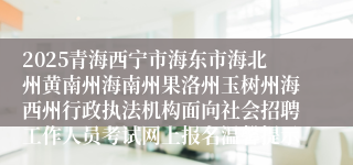 2025青海西宁市海东市海北州黄南州海南州果洛州玉树州海西州行政执法机构面向社会招聘工作人员考试网上报名温馨提示